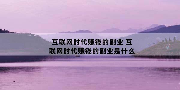 互联网时代赚钱的副业 互联网时代赚钱的副业是什么